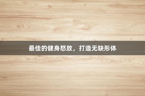 最佳的健身怒放，打造无缺形体