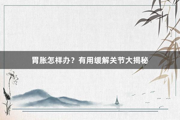 胃胀怎样办？有用缓解关节大揭秘